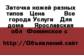 Заточка ножей разных типов › Цена ­ 200 - Все города Услуги » Для дома   . Ярославская обл.,Фоминское с.